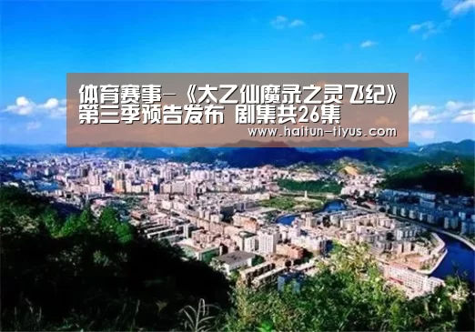 体育赛事-《太乙仙魔录之灵飞纪》第三季预告发布 剧集共26集